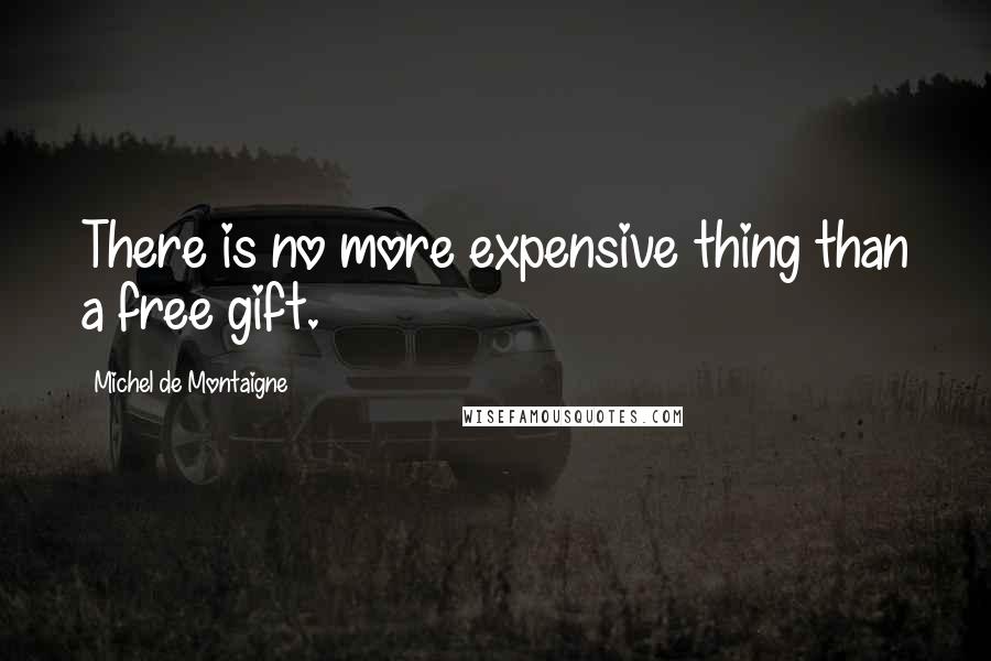 Michel De Montaigne Quotes: There is no more expensive thing than a free gift.