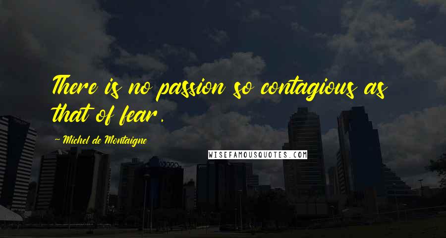 Michel De Montaigne Quotes: There is no passion so contagious as that of fear.