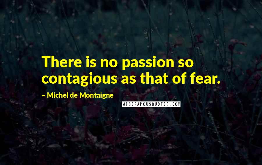 Michel De Montaigne Quotes: There is no passion so contagious as that of fear.