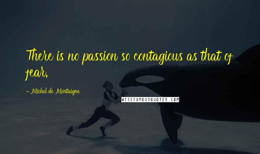 Michel De Montaigne Quotes: There is no passion so contagious as that of fear.