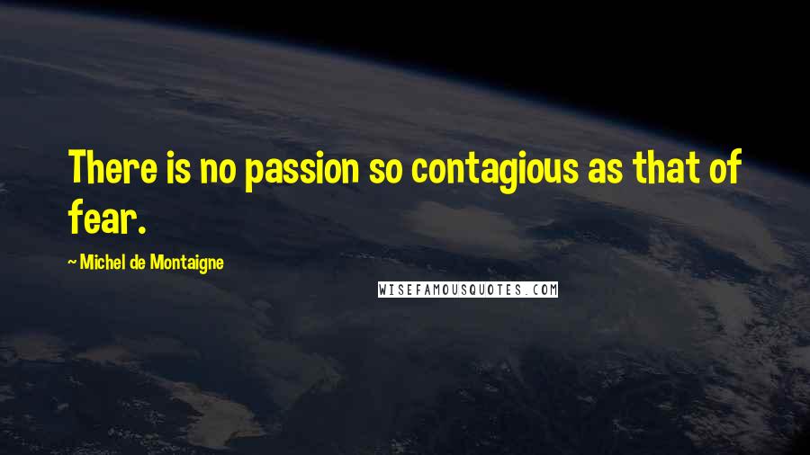 Michel De Montaigne Quotes: There is no passion so contagious as that of fear.