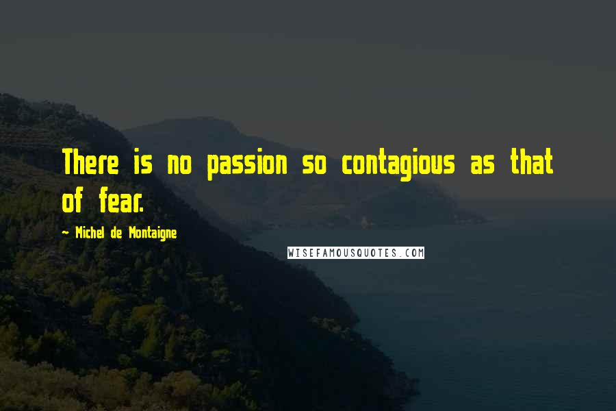 Michel De Montaigne Quotes: There is no passion so contagious as that of fear.