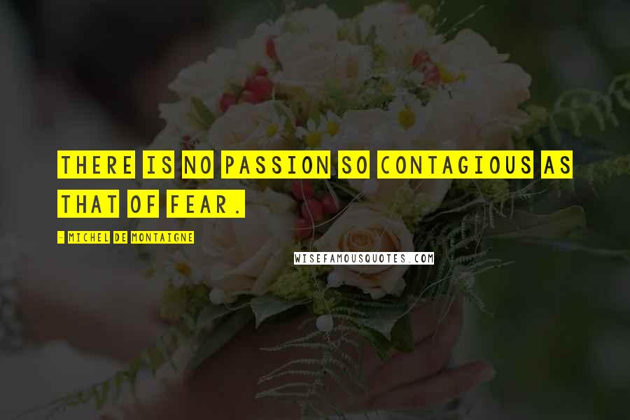Michel De Montaigne Quotes: There is no passion so contagious as that of fear.