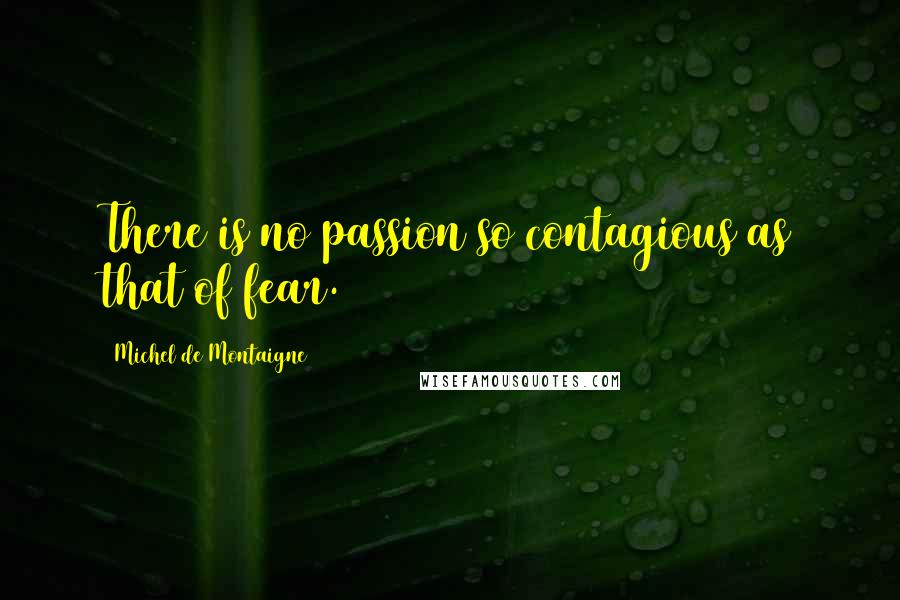 Michel De Montaigne Quotes: There is no passion so contagious as that of fear.
