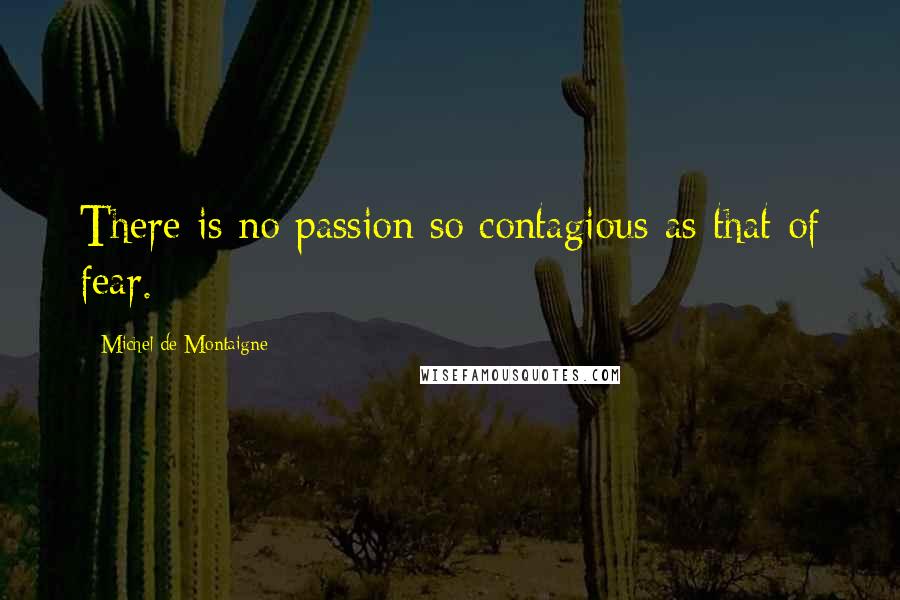 Michel De Montaigne Quotes: There is no passion so contagious as that of fear.