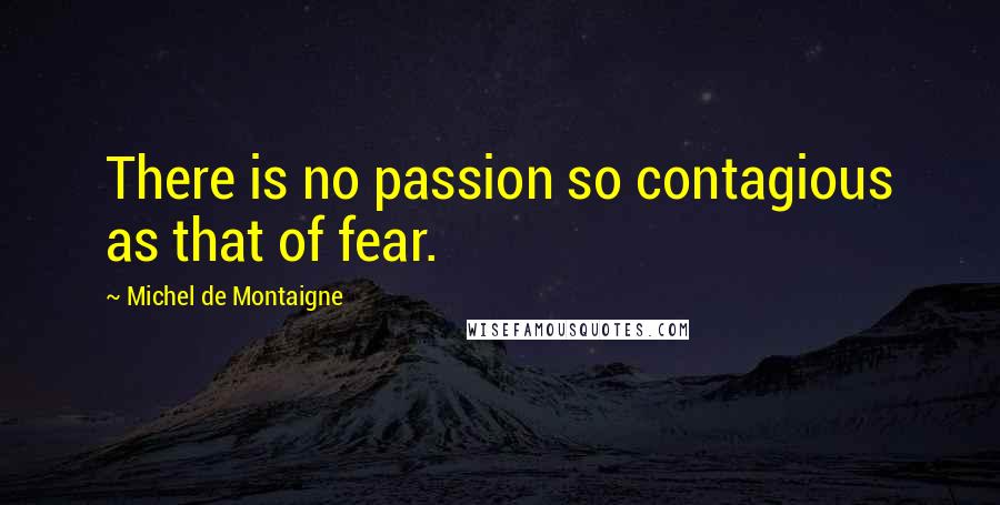 Michel De Montaigne Quotes: There is no passion so contagious as that of fear.