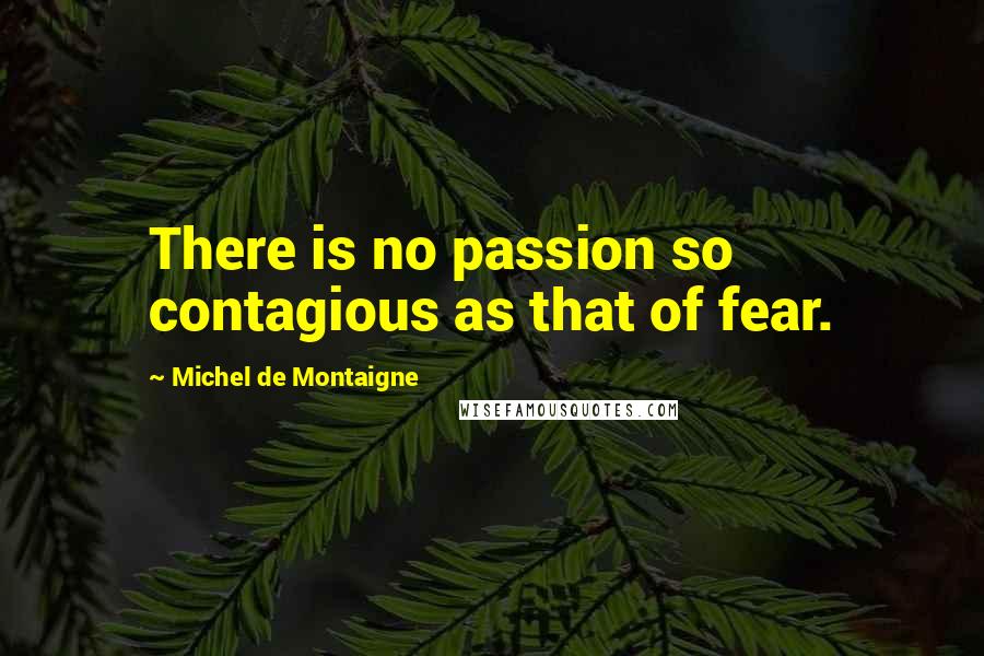 Michel De Montaigne Quotes: There is no passion so contagious as that of fear.