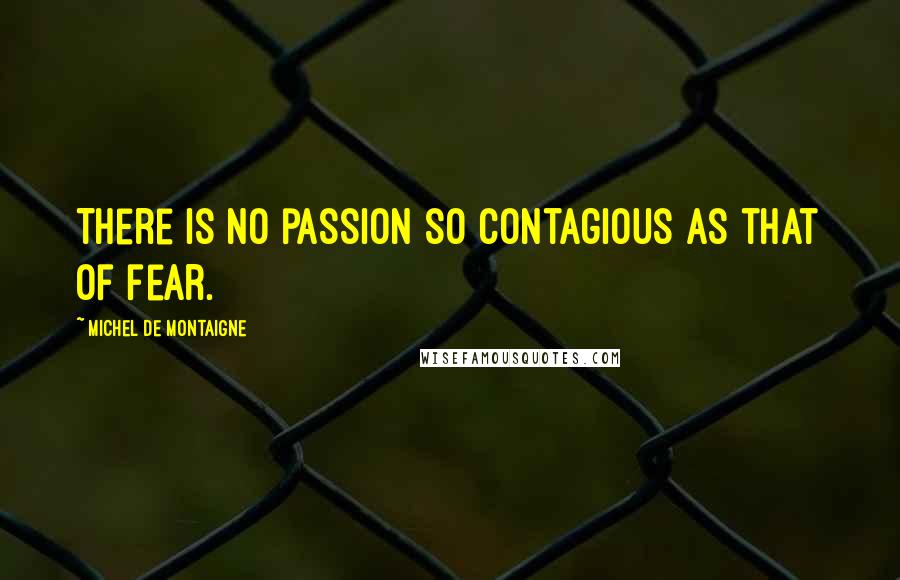 Michel De Montaigne Quotes: There is no passion so contagious as that of fear.
