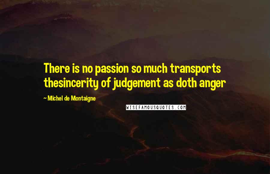 Michel De Montaigne Quotes: There is no passion so much transports thesincerity of judgement as doth anger