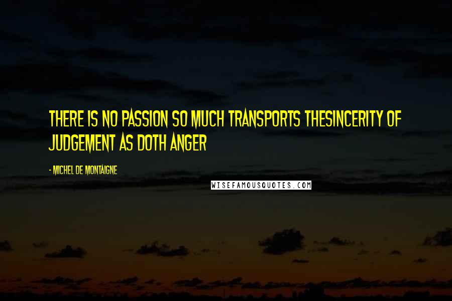 Michel De Montaigne Quotes: There is no passion so much transports thesincerity of judgement as doth anger