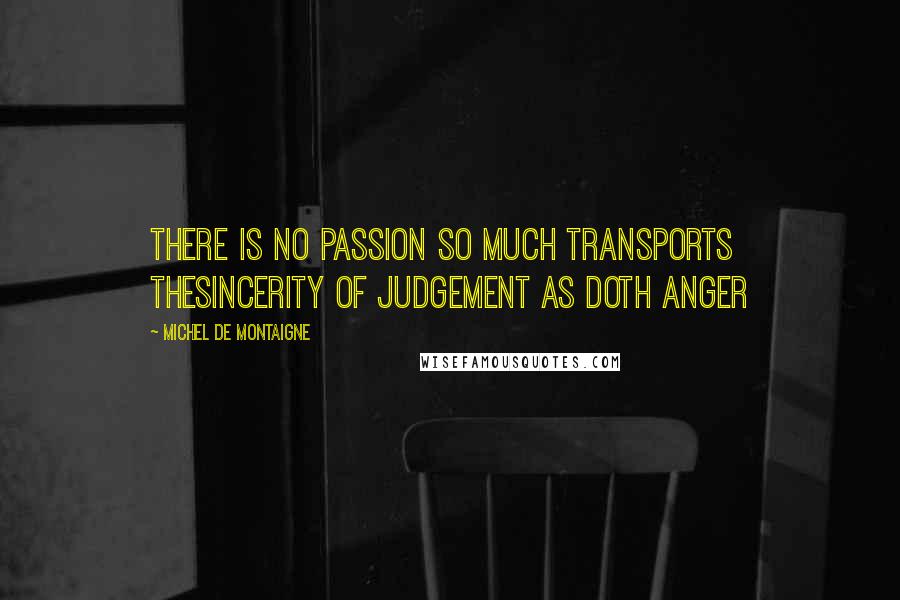 Michel De Montaigne Quotes: There is no passion so much transports thesincerity of judgement as doth anger