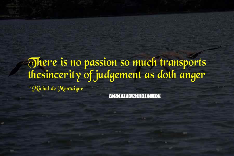 Michel De Montaigne Quotes: There is no passion so much transports thesincerity of judgement as doth anger