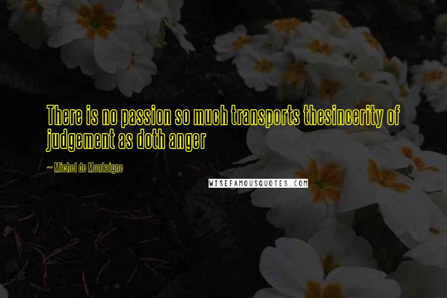 Michel De Montaigne Quotes: There is no passion so much transports thesincerity of judgement as doth anger