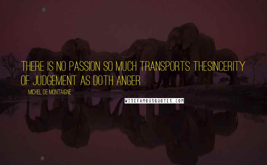 Michel De Montaigne Quotes: There is no passion so much transports thesincerity of judgement as doth anger