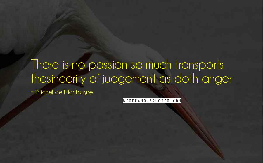Michel De Montaigne Quotes: There is no passion so much transports thesincerity of judgement as doth anger