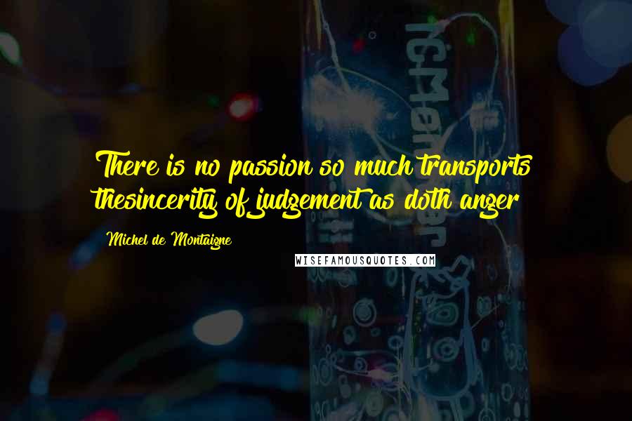Michel De Montaigne Quotes: There is no passion so much transports thesincerity of judgement as doth anger