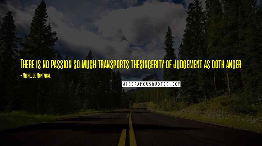 Michel De Montaigne Quotes: There is no passion so much transports thesincerity of judgement as doth anger