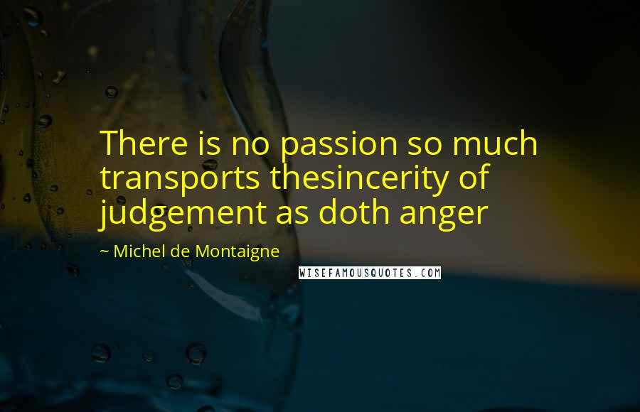 Michel De Montaigne Quotes: There is no passion so much transports thesincerity of judgement as doth anger