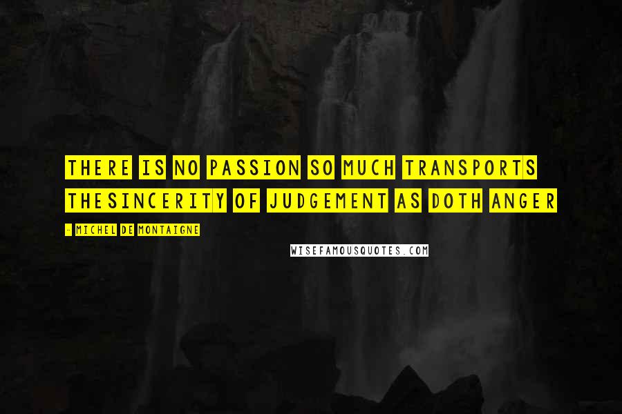 Michel De Montaigne Quotes: There is no passion so much transports thesincerity of judgement as doth anger