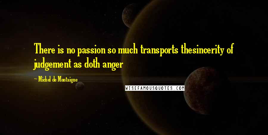 Michel De Montaigne Quotes: There is no passion so much transports thesincerity of judgement as doth anger
