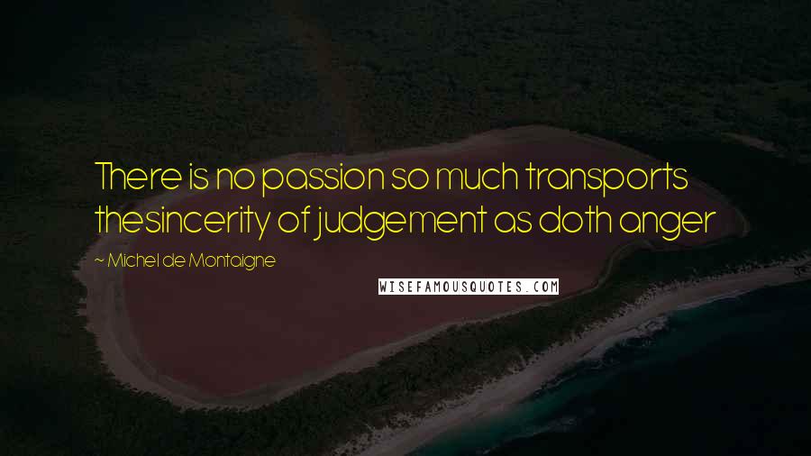 Michel De Montaigne Quotes: There is no passion so much transports thesincerity of judgement as doth anger