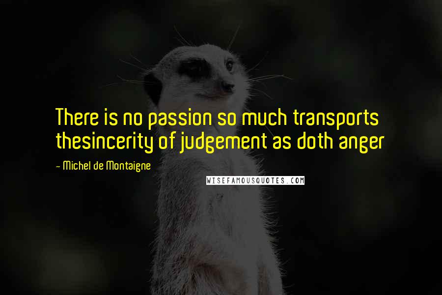 Michel De Montaigne Quotes: There is no passion so much transports thesincerity of judgement as doth anger