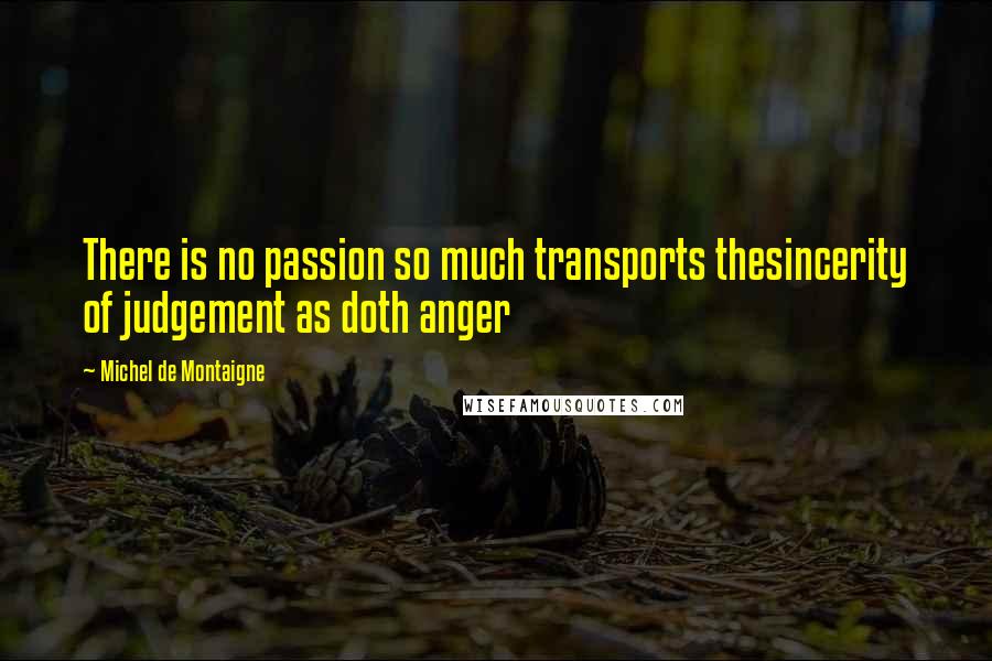 Michel De Montaigne Quotes: There is no passion so much transports thesincerity of judgement as doth anger