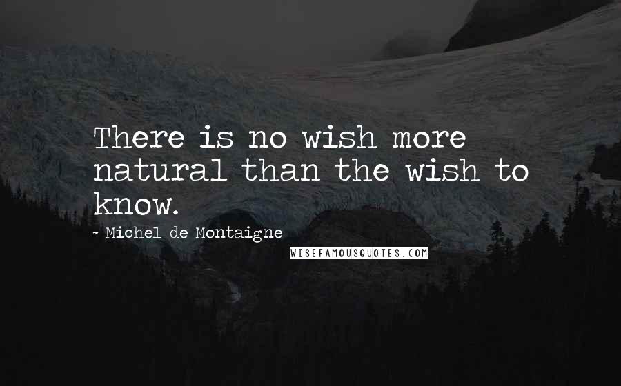 Michel De Montaigne Quotes: There is no wish more natural than the wish to know.