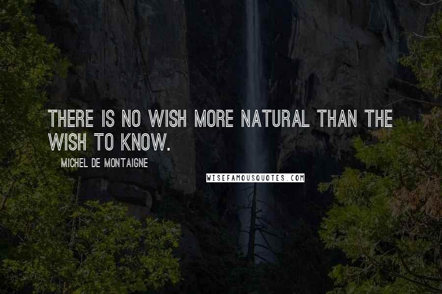 Michel De Montaigne Quotes: There is no wish more natural than the wish to know.