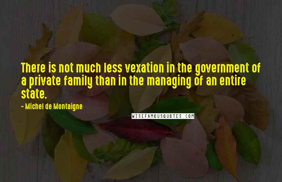 Michel De Montaigne Quotes: There is not much less vexation in the government of a private family than in the managing of an entire state.