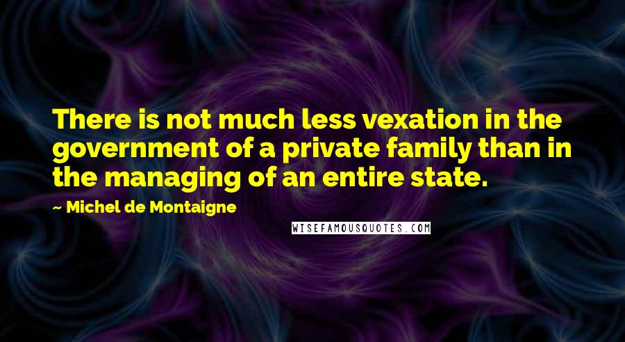 Michel De Montaigne Quotes: There is not much less vexation in the government of a private family than in the managing of an entire state.