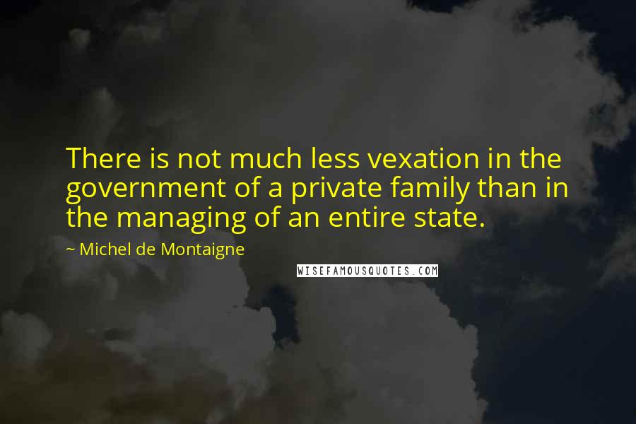 Michel De Montaigne Quotes: There is not much less vexation in the government of a private family than in the managing of an entire state.