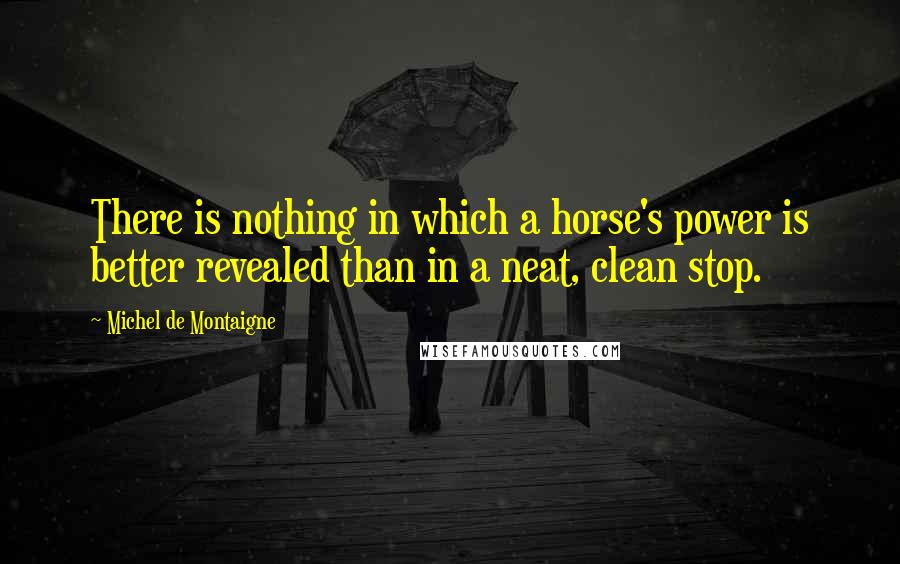 Michel De Montaigne Quotes: There is nothing in which a horse's power is better revealed than in a neat, clean stop.