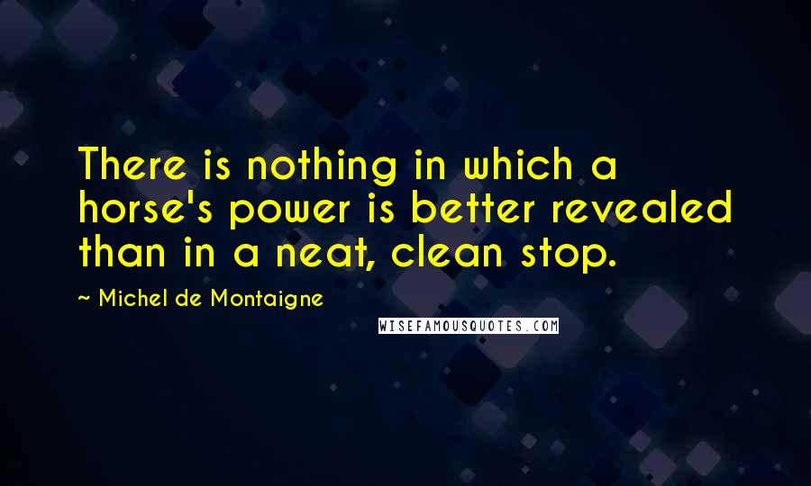 Michel De Montaigne Quotes: There is nothing in which a horse's power is better revealed than in a neat, clean stop.