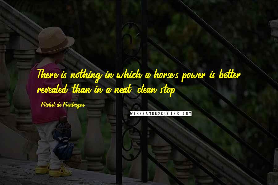 Michel De Montaigne Quotes: There is nothing in which a horse's power is better revealed than in a neat, clean stop.