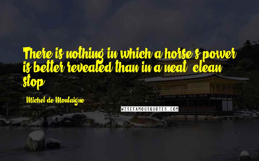 Michel De Montaigne Quotes: There is nothing in which a horse's power is better revealed than in a neat, clean stop.