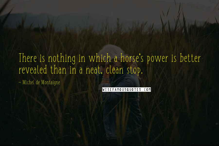 Michel De Montaigne Quotes: There is nothing in which a horse's power is better revealed than in a neat, clean stop.