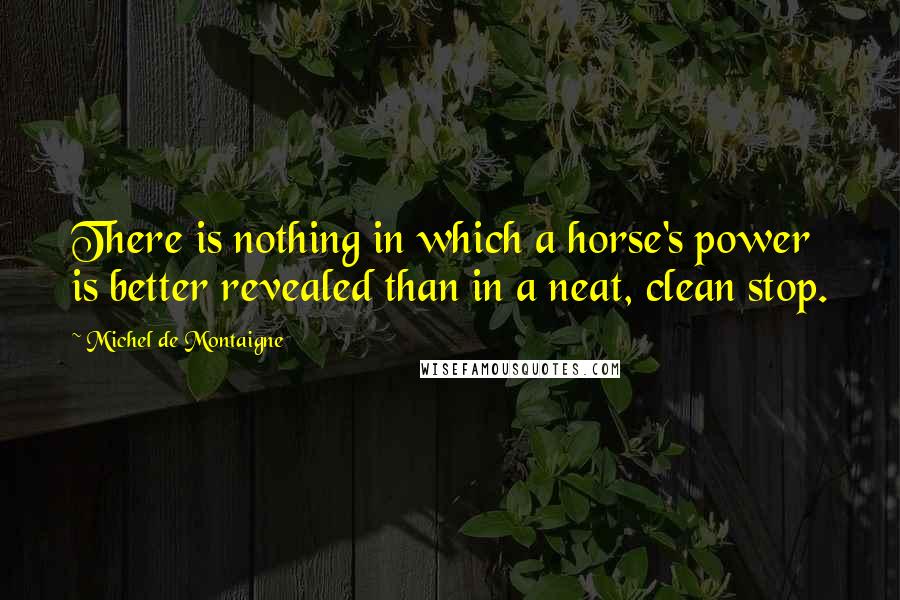 Michel De Montaigne Quotes: There is nothing in which a horse's power is better revealed than in a neat, clean stop.