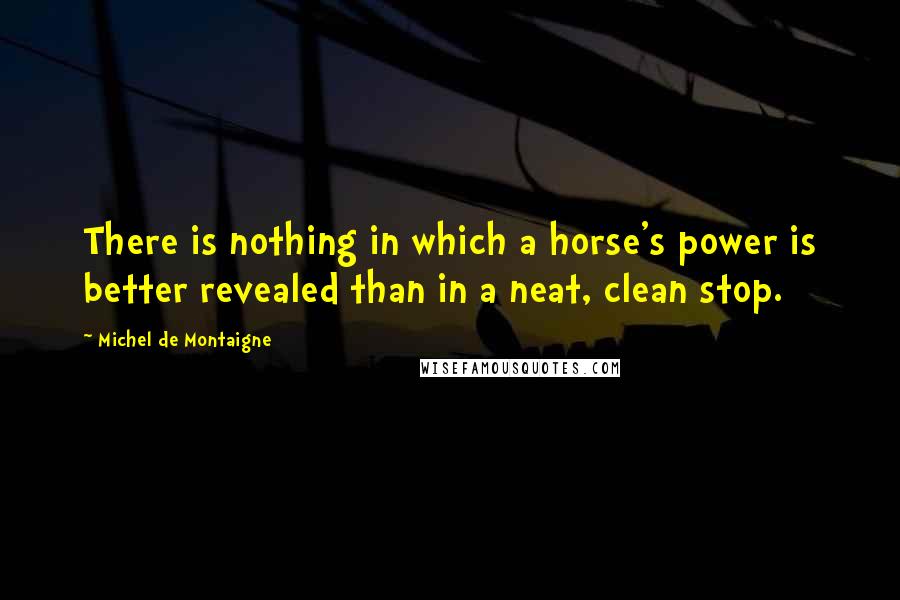 Michel De Montaigne Quotes: There is nothing in which a horse's power is better revealed than in a neat, clean stop.