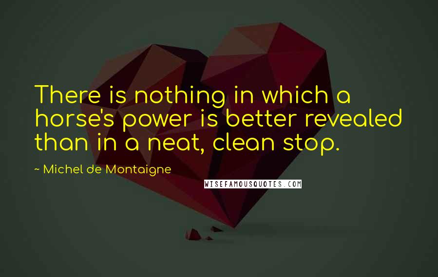 Michel De Montaigne Quotes: There is nothing in which a horse's power is better revealed than in a neat, clean stop.