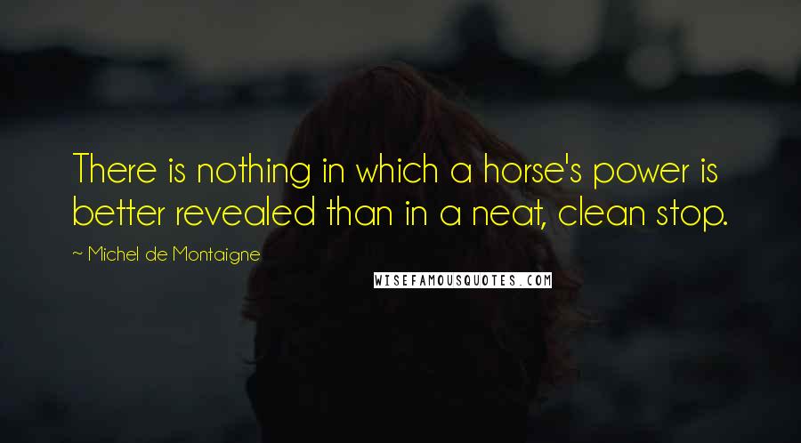 Michel De Montaigne Quotes: There is nothing in which a horse's power is better revealed than in a neat, clean stop.