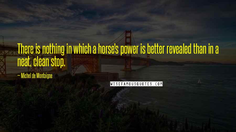 Michel De Montaigne Quotes: There is nothing in which a horse's power is better revealed than in a neat, clean stop.