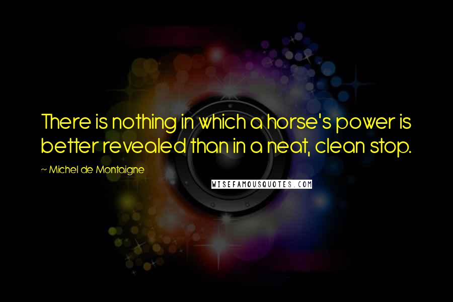 Michel De Montaigne Quotes: There is nothing in which a horse's power is better revealed than in a neat, clean stop.