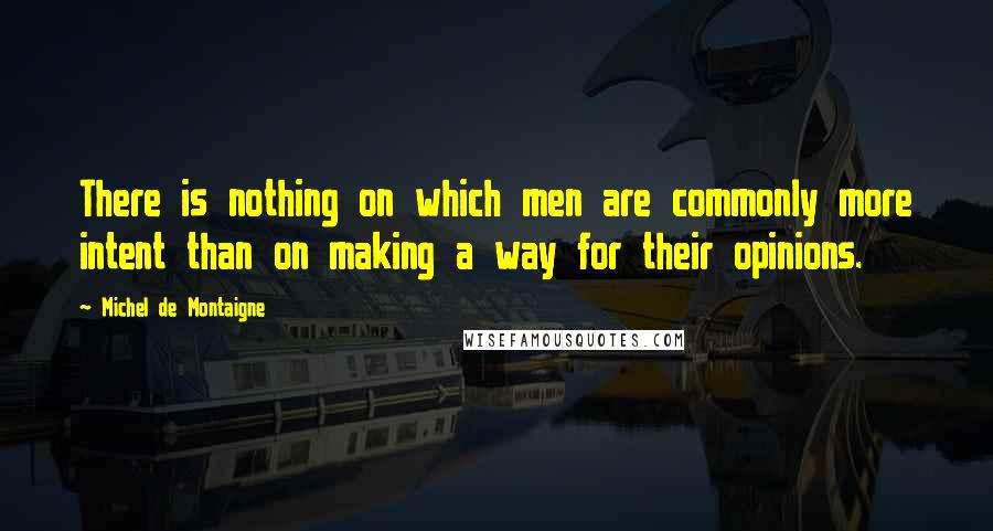 Michel De Montaigne Quotes: There is nothing on which men are commonly more intent than on making a way for their opinions.