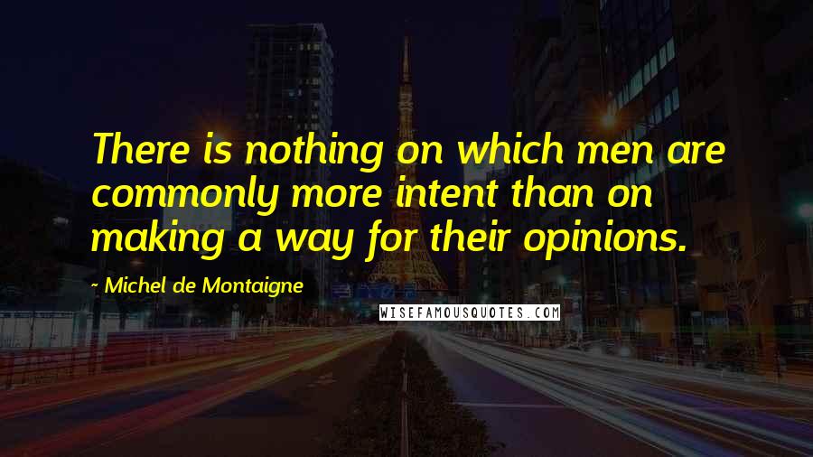 Michel De Montaigne Quotes: There is nothing on which men are commonly more intent than on making a way for their opinions.