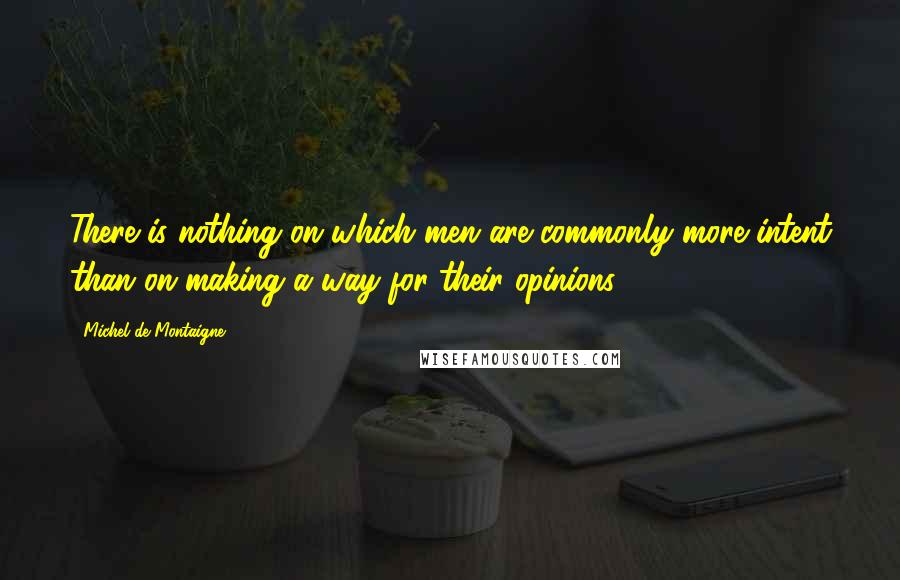 Michel De Montaigne Quotes: There is nothing on which men are commonly more intent than on making a way for their opinions.