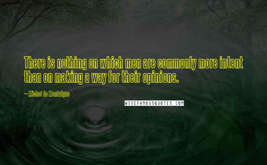 Michel De Montaigne Quotes: There is nothing on which men are commonly more intent than on making a way for their opinions.