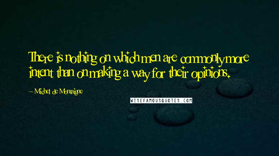 Michel De Montaigne Quotes: There is nothing on which men are commonly more intent than on making a way for their opinions.