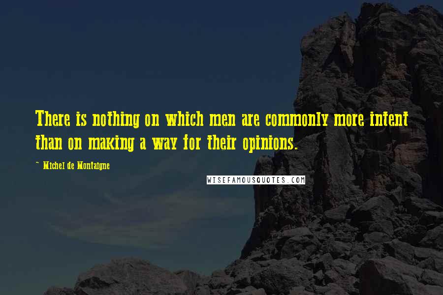Michel De Montaigne Quotes: There is nothing on which men are commonly more intent than on making a way for their opinions.