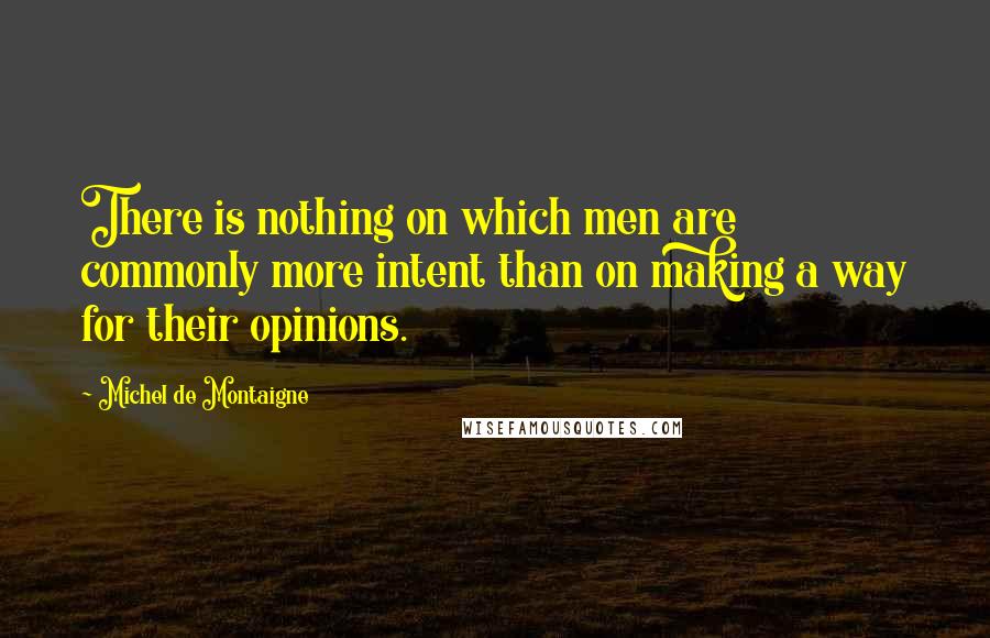 Michel De Montaigne Quotes: There is nothing on which men are commonly more intent than on making a way for their opinions.